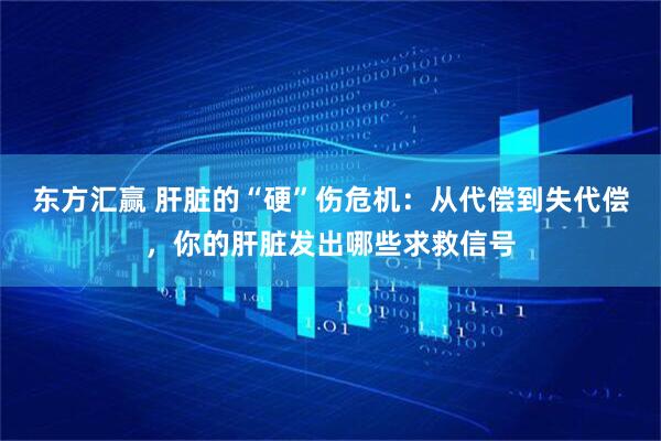 东方汇赢 肝脏的“硬”伤危机：从代偿到失代偿，你的肝脏发出哪些求救信号