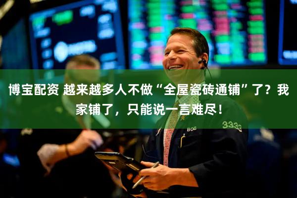 博宝配资 越来越多人不做“全屋瓷砖通铺”了？我家铺了，只能说一言难尽！