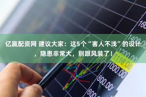 亿赢配资网 建议大家：这5个“害人不浅”的设计，隐患非常大，别跟风装了！