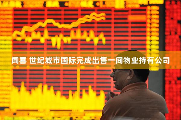 闻喜 世纪城市国际完成出售一间物业持有公司