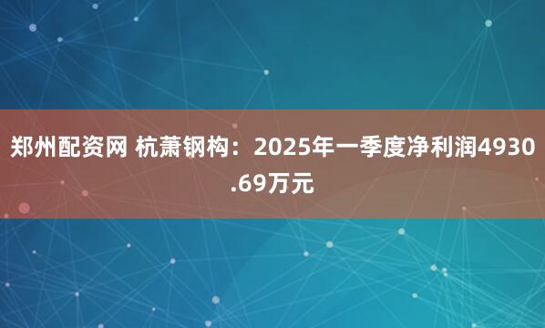 郑州配资网 杭萧钢构：2025年一季度净利润4930.69万元