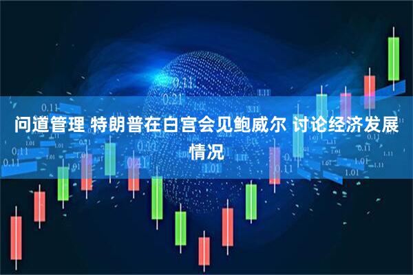 问道管理 特朗普在白宫会见鲍威尔 讨论经济发展情况