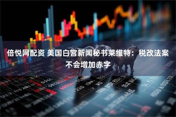倍悦网配资 美国白宫新闻秘书莱维特：税改法案不会增加赤字