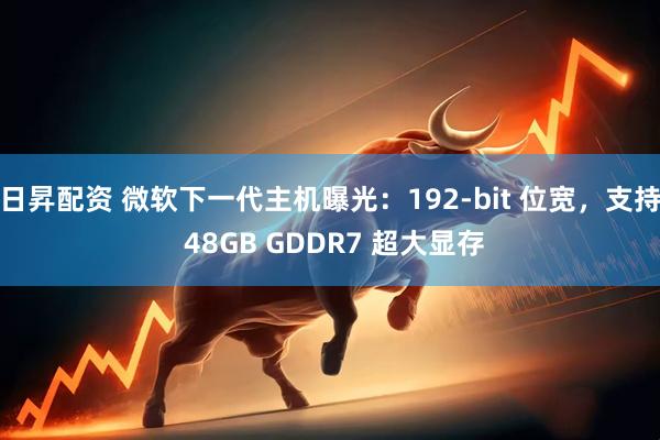 日昇配资 微软下一代主机曝光：192-bit 位宽，支持 48GB GDDR7 超大显存