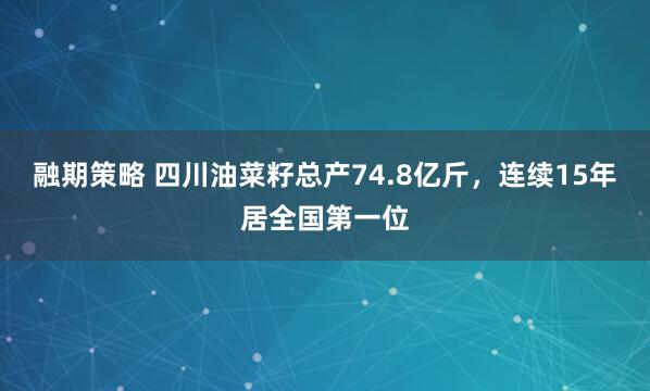 融期策略 四川油菜籽总产74.8亿斤,连续15年居全国第一位