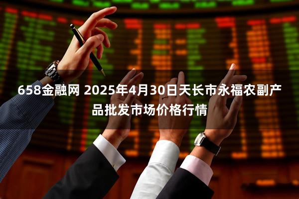 658金融网 2025年4月30日天长市永福农副产品批发市场价格行情