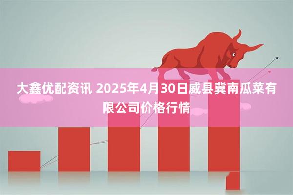 大鑫优配资讯 2025年4月30日威县冀南瓜菜有限公司价格行情