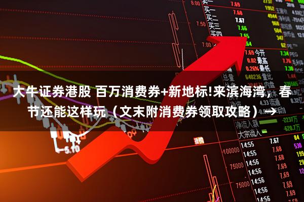 大牛证券港股 百万消费券+新地标!来滨海湾，春节还能这样玩（文末附消费券领取攻略）→