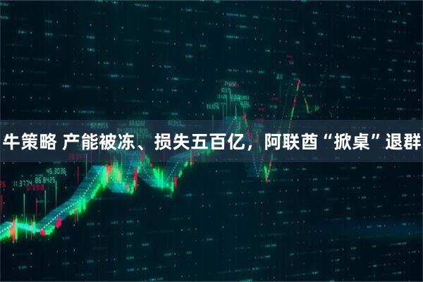 牛策略 产能被冻、损失五百亿，阿联酋“掀桌”退群