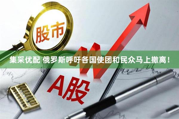 集采优配 俄罗斯呼吁各国使团和民众马上撤离!